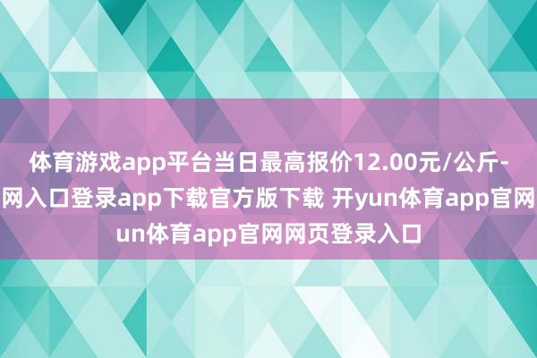 体育游戏app平台当日最高报价12.00元/公斤-开yun体育官网入口登录app下载官方版下载 开yun体育app官网网页登录入口