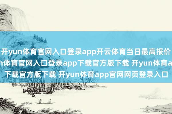 开yun体育官网入口登录app开云体育当日最高报价12.00元/公斤-开yun体育官网入口登录app下载官方版下载 开yun体育app官网网页登录入口