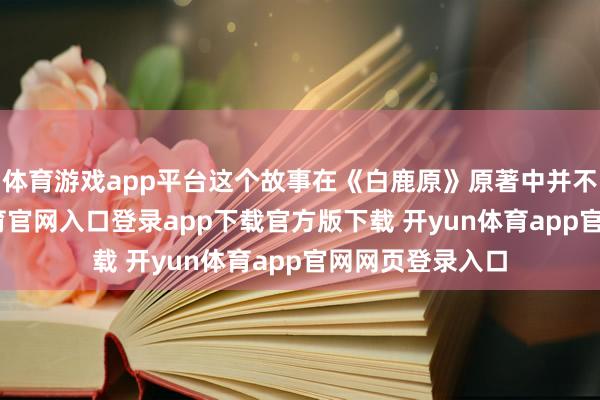 体育游戏app平台这个故事在《白鹿原》原著中并不存在-开yun体育官网入口登录app下载官方版下载 开yun体育app官网网页登录入口