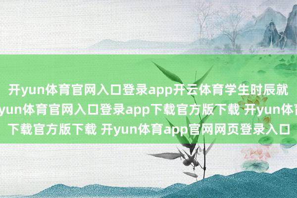 开yun体育官网入口登录app开云体育学生时辰就带男东谈主回寝室-开yun体育官网入口登录app下载官方版下载 开yun体育app官网网页登录入口