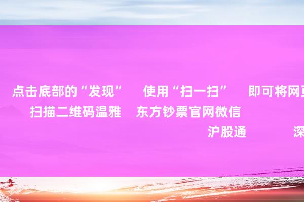 欧洲杯体育 点击底部的“发现” 使用“扫一扫” 即可将网页共享至一又友圈 扫描二维码温雅 东方钞票官网微信 沪股通 深股通