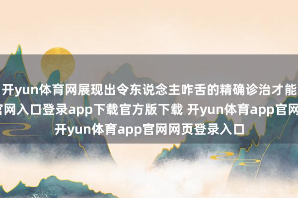 开yun体育网展现出令东说念主咋舌的精确诊治才能-开yun体育官网入口登录app下载官方版下载 开yun体育app官网网页登录入口