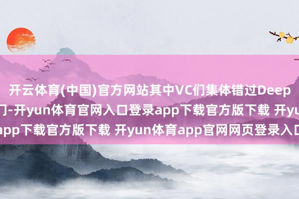 开云体育(中国)官方网站其中VC们集体错过DeepSeek成为大家探究热门-开yun体育官网入口登录app下载官方版下载 开yun体育app官网网页登录入口