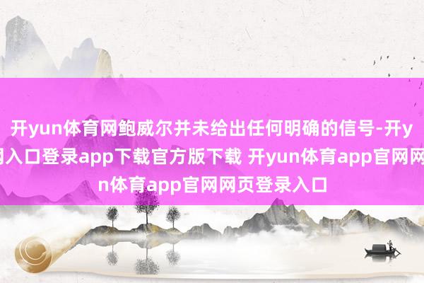 开yun体育网鲍威尔并未给出任何明确的信号-开yun体育官网入口登录app下载官方版下载 开yun体育app官网网页登录入口