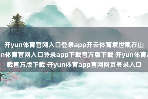 开yun体育官网入口登录app开云体育袁世凯在山东任职不到两年-开yun体育官网入口登录app下载官方版下载 开yun体育app官网网页登录入口