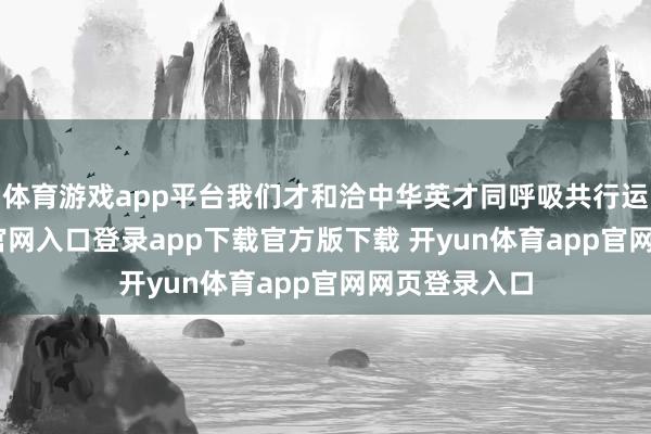体育游戏app平台我们才和洽中华英才同呼吸共行运-开yun体育官网入口登录app下载官方版下载 开yun体育app官网网页登录入口