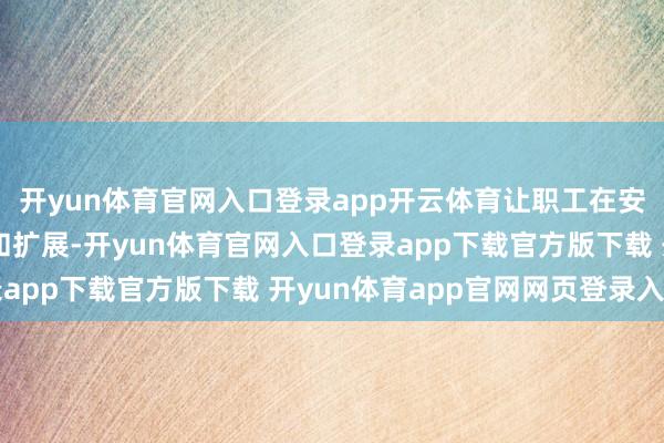 开yun体育官网入口登录app开云体育让职工在安全的要求下进行培训和扩展-开yun体育官网入口登录app下载官方版下载 开yun体育app官网网页登录入口