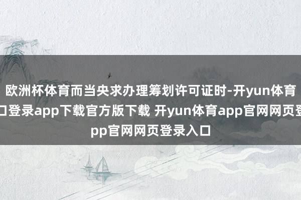 欧洲杯体育而当央求办理筹划许可证时-开yun体育官网入口登录app下载官方版下载 开yun体育app官网网页登录入口