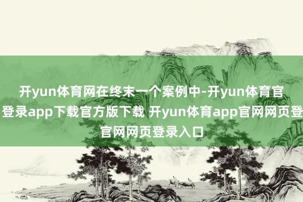 开yun体育网 在终末一个案例中-开yun体育官网入口登录app下载官方版下载 开yun体育app官网网页登录入口