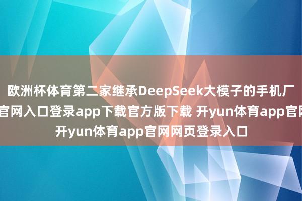 欧洲杯体育第二家继承DeepSeek大模子的手机厂商-开yun体育官网入口登录app下载官方版下载 开yun体育app官网网页登录入口