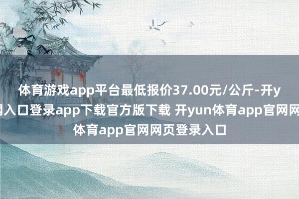 体育游戏app平台最低报价37.00元/公斤-开yun体育官网入口登录app下载官方版下载 开yun体育app官网网页登录入口