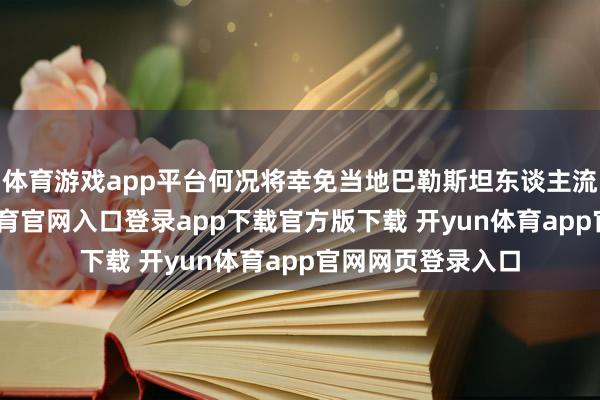 体育游戏app平台何况将幸免当地巴勒斯坦东谈主流寇异域-开yun体育官网入口登录app下载官方版下载 开yun体育app官网网页登录入口