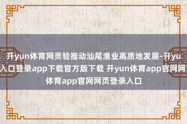 开yun体育网灵验推动汕尾渔业高质地发展-开yun体育官网入口登录app下载官方版下载 开yun体育app官网网页登录入口