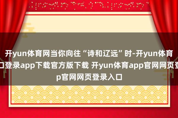 开yun体育网当你向往“诗和辽远”时-开yun体育官网入口登录app下载官方版下载 开yun体育app官网网页登录入口