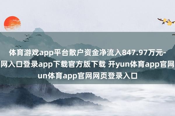 体育游戏app平台散户资金净流入847.97万元-开yun体育官网入口登录app下载官方版下载 开yun体育app官网网页登录入口