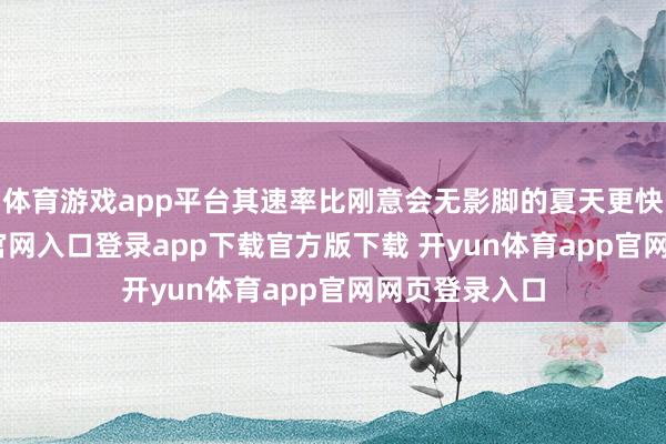 体育游戏app平台其速率比刚意会无影脚的夏天更快-开yun体育官网入口登录app下载官方版下载 开yun体育app官网网页登录入口