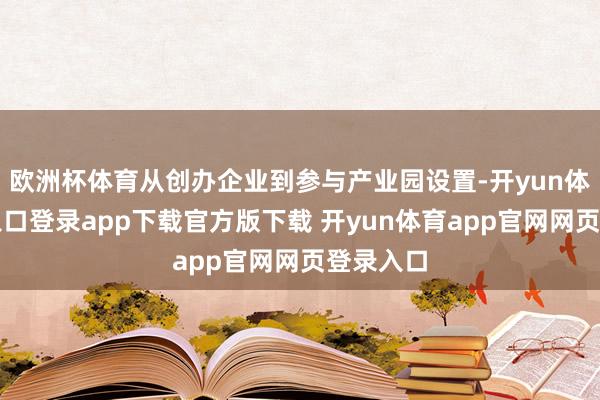 欧洲杯体育从创办企业到参与产业园设置-开yun体育官网入口登录app下载官方版下载 开yun体育app官网网页登录入口