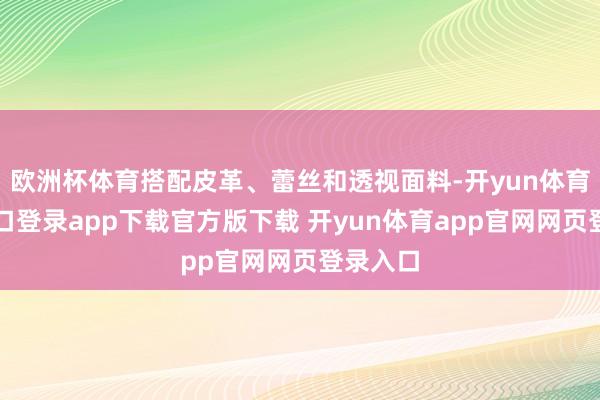 欧洲杯体育搭配皮革、蕾丝和透视面料-开yun体育官网入口登录app下载官方版下载 开yun体育app官网网页登录入口