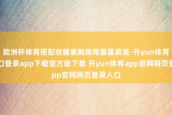 欧洲杯体育搭配收腰裹胸晚降服露肩装-开yun体育官网入口登录app下载官方版下载 开yun体育app官网网页登录入口