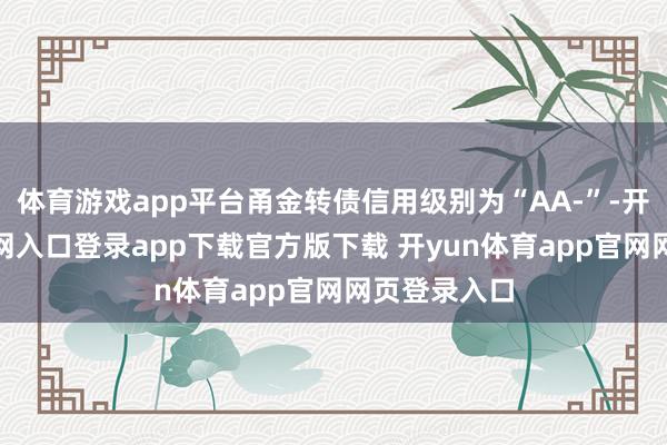 体育游戏app平台甬金转债信用级别为“AA-”-开yun体育官网入口登录app下载官方版下载 开yun体育app官网网页登录入口