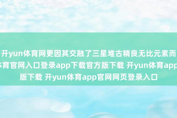 开yun体育网更因其交融了三星堆古精良无比元素而备受歌唱-开yun体育官网入口登录app下载官方版下载 开yun体育app官网网页登录入口