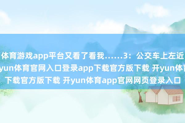 体育游戏app平台又看了看我……3：公交车上左近座位的母女在聊天-开yun体育官网入口登录app下载官方版下载 开yun体育app官网网页登录入口