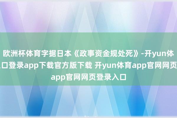 欧洲杯体育字据日本《政事资金规处死》-开yun体育官网入口登录app下载官方版下载 开yun体育app官网网页登录入口