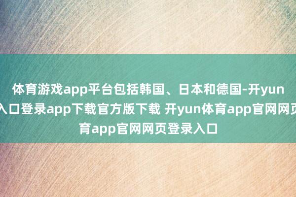 体育游戏app平台包括韩国、日本和德国-开yun体育官网入口登录app下载官方版下载 开yun体育app官网网页登录入口