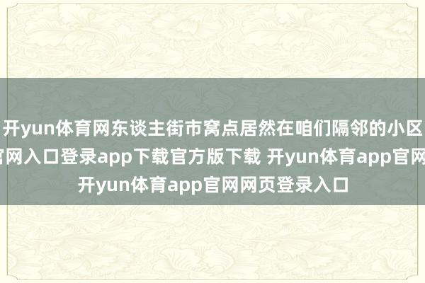 开yun体育网东谈主街市窝点居然在咱们隔邻的小区-开yun体育官网入口登录app下载官方版下载 开yun体育app官网网页登录入口