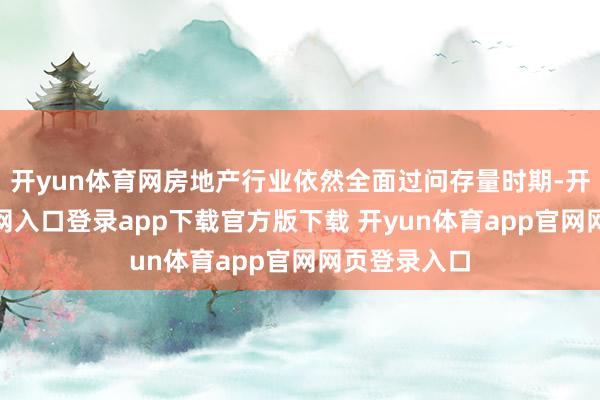 开yun体育网房地产行业依然全面过问存量时期-开yun体育官网入口登录app下载官方版下载 开yun体育app官网网页登录入口