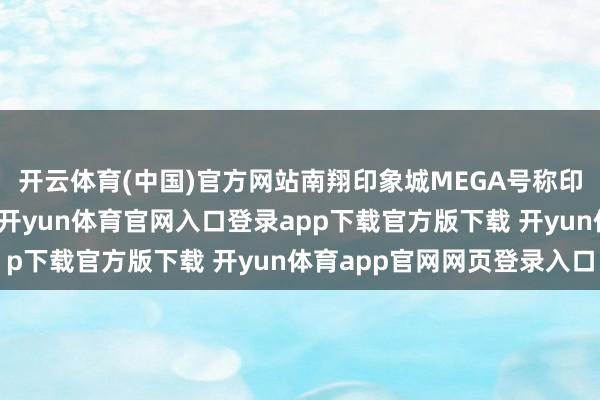 开云体育(中国)官方网站南翔印象城MEGA号称印力在上海的旗舰花式-开yun体育官网入口登录app下载官方版下载 开yun体育app官网网页登录入口