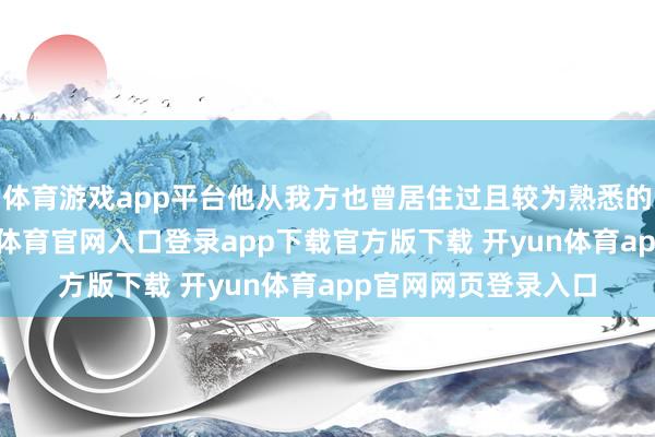 体育游戏app平台他从我方也曾居住过且较为熟悉的区域内开始-开yun体育官网入口登录app下载官方版下载 开yun体育app官网网页登录入口