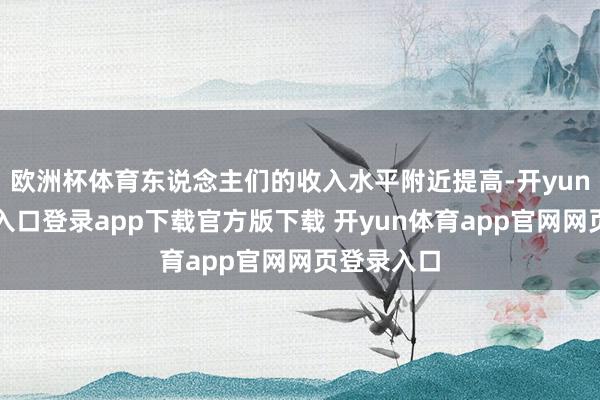 欧洲杯体育东说念主们的收入水平附近提高-开yun体育官网入口登录app下载官方版下载 开yun体育app官网网页登录入口