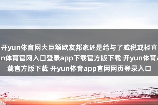 开yun体育网大巨额欧友邦家还是给与了减税或径直提供补贴的工夫-开yun体育官网入口登录app下载官方版下载 开yun体育app官网网页登录入口