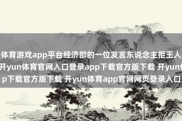 体育游戏app平台经济部的一位发言东说念主拒王人备最新数据发表驳斥-开yun体育官网入口登录app下载官方版下载 开yun体育app官网网页登录入口