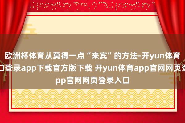 欧洲杯体育从莫得一点“来宾”的方法-开yun体育官网入口登录app下载官方版下载 开yun体育app官网网页登录入口