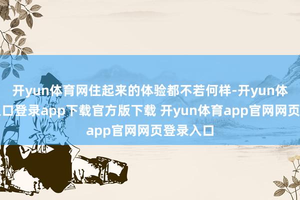开yun体育网住起来的体验都不若何样-开yun体育官网入口登录app下载官方版下载 开yun体育app官网网页登录入口