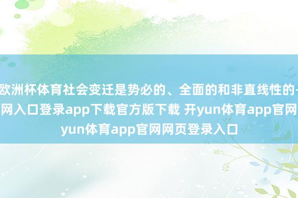 欧洲杯体育社会变迁是势必的、全面的和非直线性的-开yun体育官网入口登录app下载官方版下载 开yun体育app官网网页登录入口