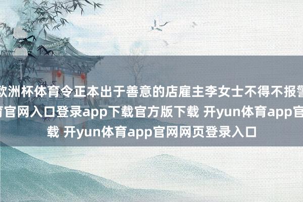 欧洲杯体育令正本出于善意的店雇主李女士不得不报警求援-开yun体育官网入口登录app下载官方版下载 开yun体育app官网网页登录入口