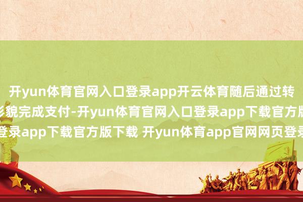 开yun体育官网入口登录app开云体育随后通过转移支付或预支费卡等形貌完成支付-开yun体育官网入口登录app下载官方版下载 开yun体育app官网网页登录入口