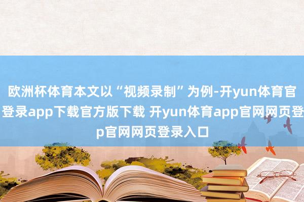 欧洲杯体育本文以“视频录制”为例-开yun体育官网入口登录app下载官方版下载 开yun体育app官网网页登录入口