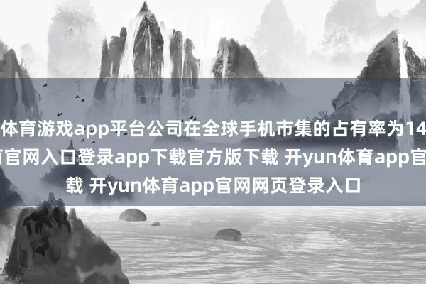 体育游戏app平台公司在全球手机市集的占有率为14.4%-开yun体育官网入口登录app下载官方版下载 开yun体育app官网网页登录入口