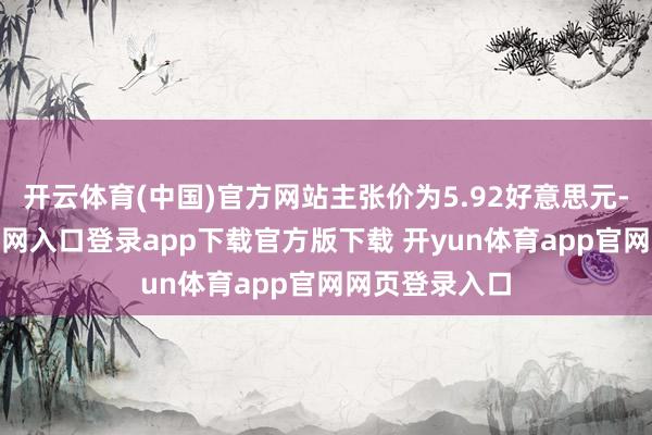 开云体育(中国)官方网站主张价为5.92好意思元-开yun体育官网入口登录app下载官方版下载 开yun体育app官网网页登录入口