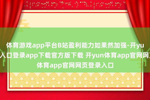 体育游戏app平台B站盈利能力如果然加强-开yun体育官网入口登录app下载官方版下载 开yun体育app官网网页登录入口