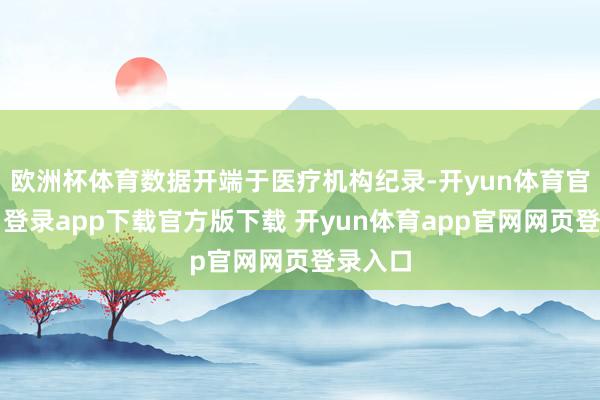 欧洲杯体育数据开端于医疗机构纪录-开yun体育官网入口登录app下载官方版下载 开yun体育app官网网页登录入口
