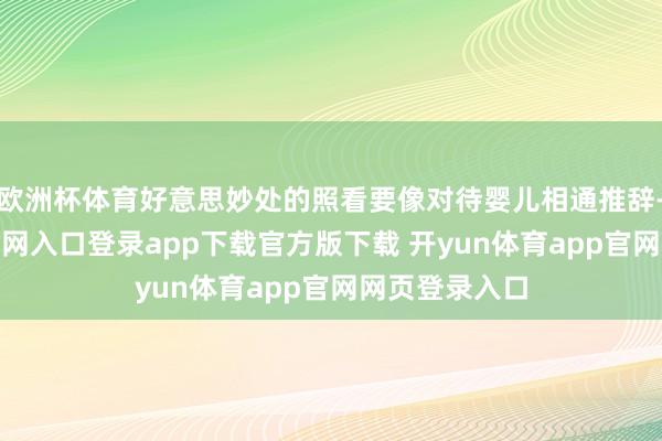 欧洲杯体育好意思妙处的照看要像对待婴儿相通推辞-开yun体育官网入口登录app下载官方版下载 开yun体育app官网网页登录入口