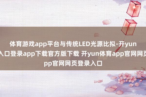 体育游戏app平台　　与传统LED光源比拟-开yun体育官网入口登录app下载官方版下载 开yun体育app官网网页登录入口