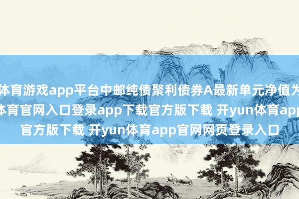 体育游戏app平台中邮纯债聚利债券A最新单元净值为1.0658元-开yun体育官网入口登录app下载官方版下载 开yun体育app官网网页登录入口