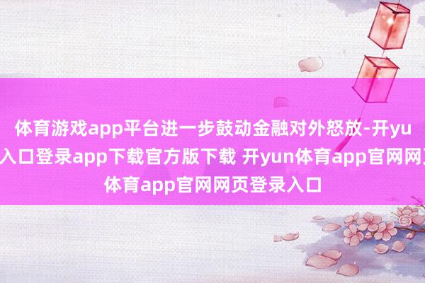 体育游戏app平台进一步鼓动金融对外怒放-开yun体育官网入口登录app下载官方版下载 开yun体育app官网网页登录入口