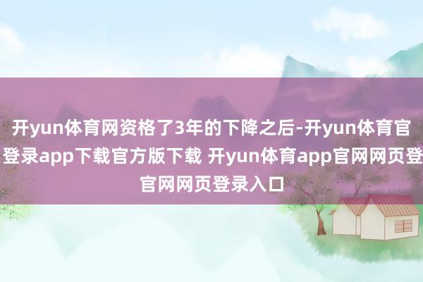 开yun体育网资格了3年的下降之后-开yun体育官网入口登录app下载官方版下载 开yun体育app官网网页登录入口